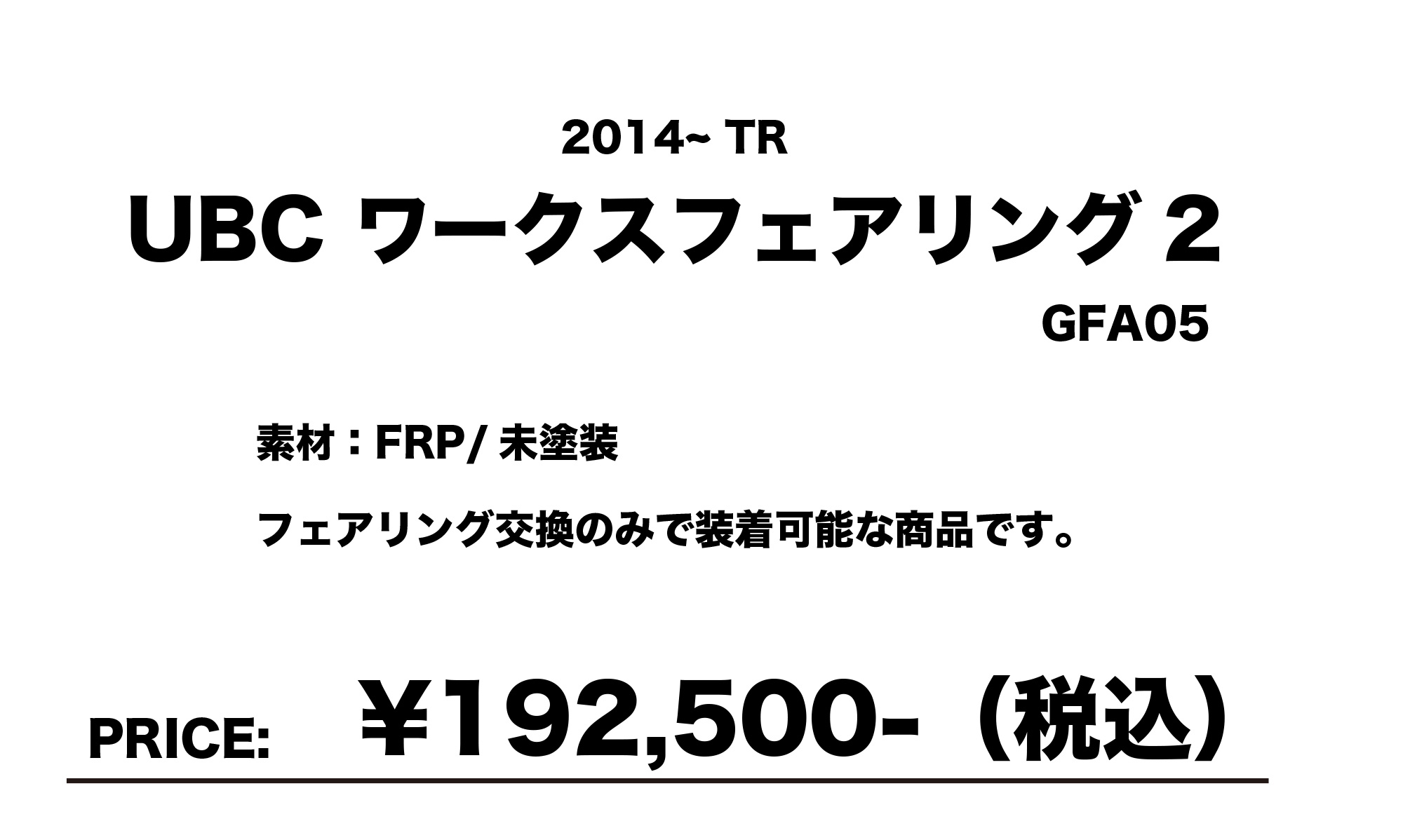 素材：FRP / 未塗装
フェアリング交換のみで装着可能な商品です。
PRICE: ￥192,500（税込）