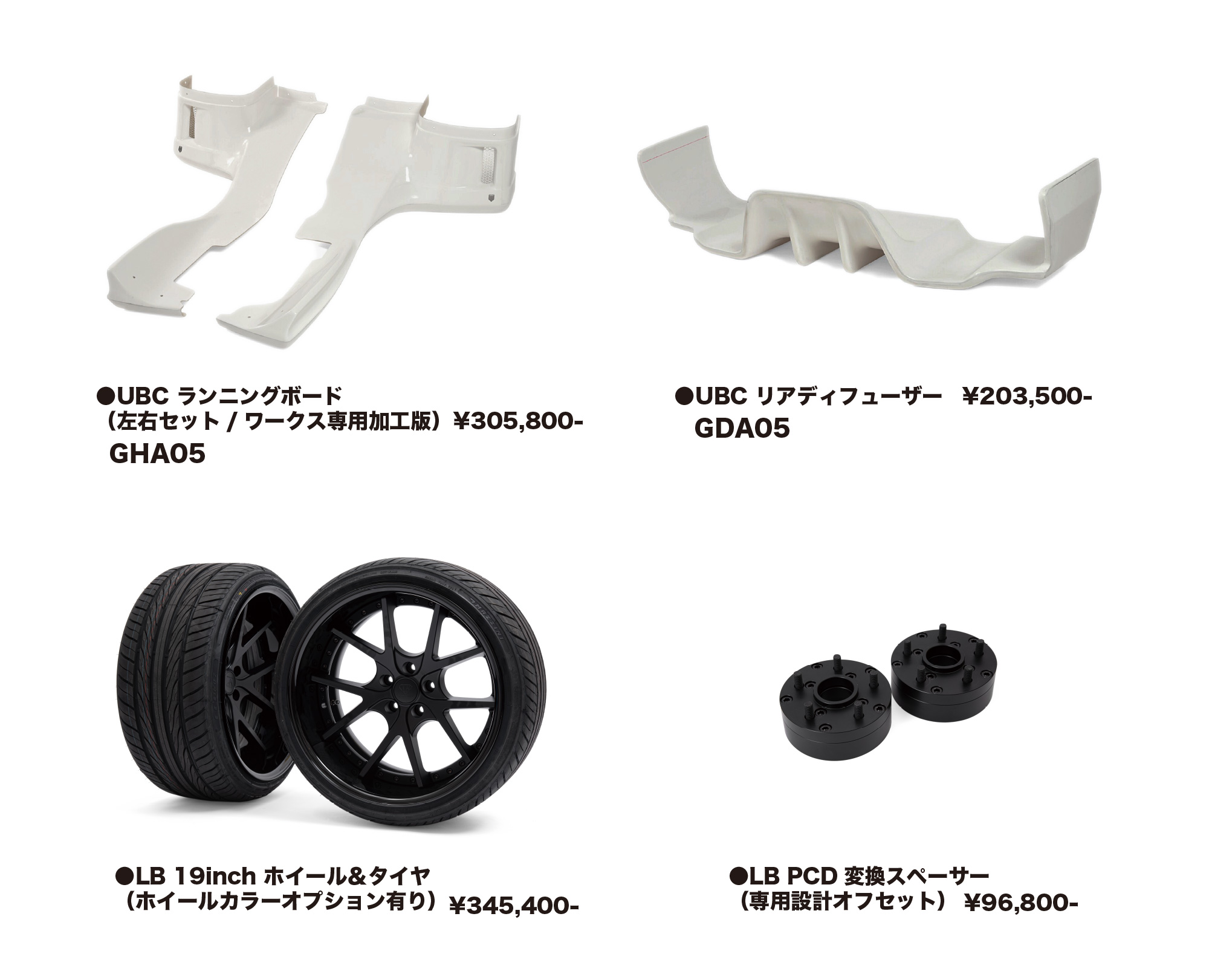 ・UBC ランニングボード（左右セット/ワークス専用加工版）￥305,800　GHA05
・UBC リア ディフューザー ￥203,500　GDA05
・LB 19inch ホイール＆タイヤ（ホイールカラーオプション有り）￥345,400
・LB PCD変換スペーサー（専用設計オフセット）￥96,800
